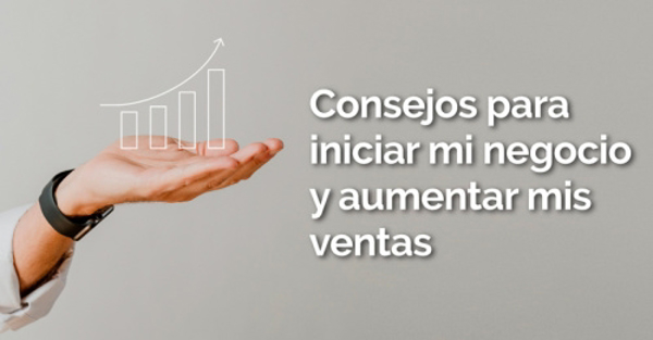 Consejos para iniciar mi negocio y aumentar mis ventas